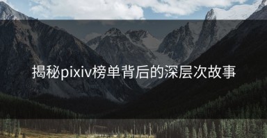 揭秘pixiv榜单背后的深层次故事