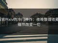 探索Pixiv的冷门神作：夜晚整理收藏，细节改变一切