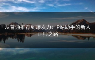 从普通推荐到爆发力：P站助手的新人画师之路