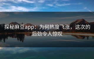 探秘麻豆app：为何热度飞涨，这次的后劲令人惊叹