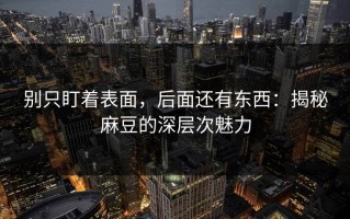 别只盯着表面，后面还有东西：揭秘麻豆的深层次魅力