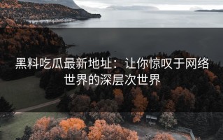 黑料吃瓜最新地址：让你惊叹于网络世界的深层次世界