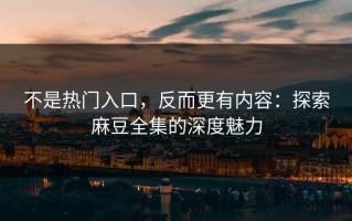 不是热门入口，反而更有内容：探索麻豆全集的深度魅力