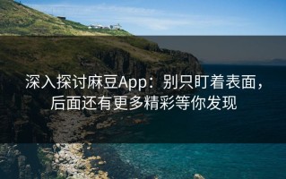 深入探讨麻豆App：别只盯着表面，后面还有更多精彩等你发现