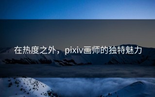 在热度之外，pixiv画师的独特魅力