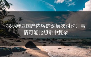 探秘麻豆国产内容的深层次讨论：事情可能比想象中复杂