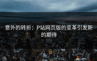 意外的转折：P站网页版的变革引发新的期待