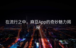 在流行之中，麻豆App的奇妙魅力揭秘