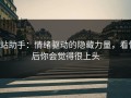 p站助手：情绪驱动的隐藏力量，看懂后你会觉得很上头