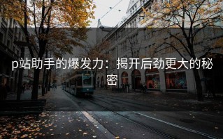 p站助手的爆发力：揭开后劲更大的秘密