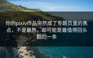 你的pixiv作品突然成了专题页里的焦点，不是最热，却可能是最值得回头翻的一条