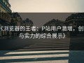 《浏览器的王者：P站用户激增，创新与实力的综合展示》