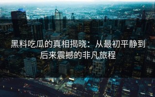 黑料吃瓜的真相揭晓：从最初平静到后来震撼的非凡旅程