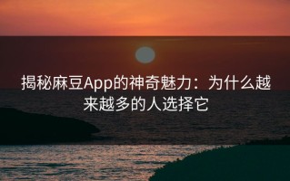 揭秘麻豆App的神奇魅力：为什么越来越多的人选择它