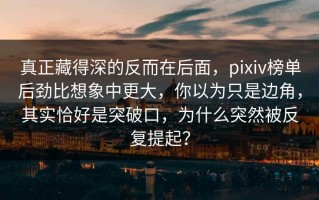 真正藏得深的反而在后面，pixiv榜单后劲比想象中更大，你以为只是边角，其实恰好是突破口，为什么突然被反复提起？
