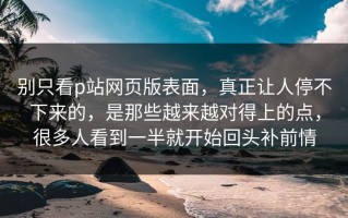 别只看p站网页版表面，真正让人停不下来的，是那些越来越对得上的点，很多人看到一半就开始回头补前情