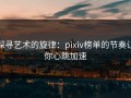 探寻艺术的旋律：pixiv榜单的节奏让你心跳加速