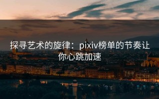 探寻艺术的旋律：pixiv榜单的节奏让你心跳加速