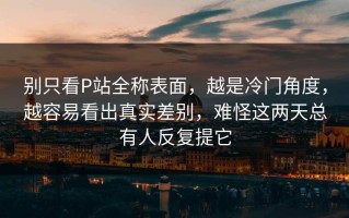 别只看P站全称表面，越是冷门角度，越容易看出真实差别，难怪这两天总有人反复提它