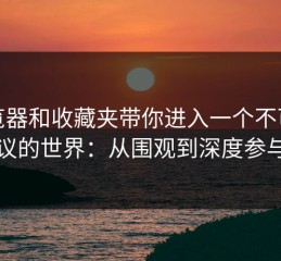 浏览器和收藏夹带你进入一个不可思议的世界：从围观到深度参与