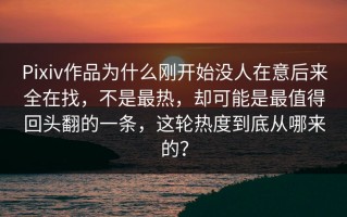 Pixiv作品为什么刚开始没人在意后来全在找，不是最热，却可能是最值得回头翻的一条，这轮热度到底从哪来的？