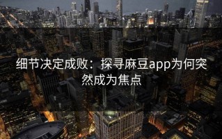 细节决定成败：探寻麻豆app为何突然成为焦点