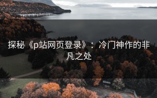 探秘《p站网页登录》：冷门神作的非凡之处