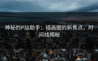 神秘的P站助手：插画圈的新焦点，时间线揭秘