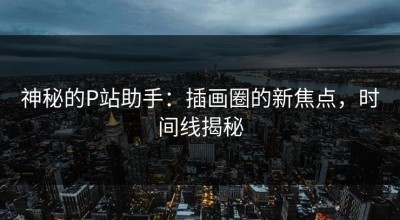 神秘的P站助手：插画圈的新焦点，时间线揭秘