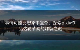 事情可能比想象中复杂：探索pixiv作品这轮节奏的炸裂之谜