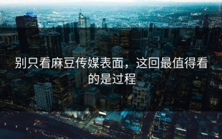 别只看麻豆传媒表面，这回最值得看的是过程