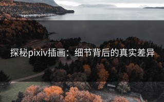 探秘pixiv插画：细节背后的真实差异