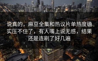 说真的，麻豆全集和热议片单热度确实压不住了，有人嘴上说无感，结果还是连刷了好几遍