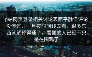 p站网页登录相关讨论表面平静但评论没停过，一旦按时间线去看，很多东西就解释得通了，看懂的人已经不只是在围观了
