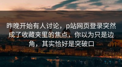 昨晚开始有人讨论，p站网页登录突然成了收藏夹里的焦点，你以为只是边角，其实恰好是突破口