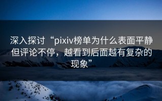 深入探讨“pixiv榜单为什么表面平静但评论不停，越看到后面越有复杂的现象”