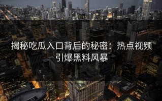 揭秘吃瓜入口背后的秘密：热点视频引爆黑料风暴