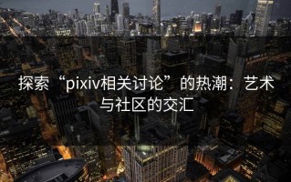 探索“pixiv相关讨论”的热潮：艺术与社区的交汇