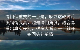 冷门但重要的一点是，麻豆这轮讨论度悄悄变高，越是冷门角度，越容易看出真实差别，很多人看到一半就开始回头补前情