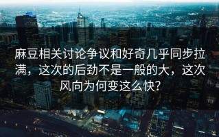麻豆相关讨论争议和好奇几乎同步拉满，这次的后劲不是一般的大，这次风向为何变这么快？