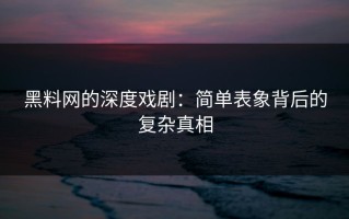 黑料网的深度戏剧：简单表象背后的复杂真相