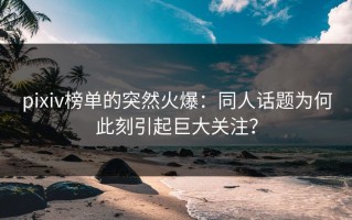 pixiv榜单的突然火爆：同人话题为何此刻引起巨大关注？