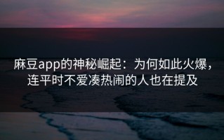 麻豆app的神秘崛起：为何如此火爆，连平时不爱凑热闹的人也在提及