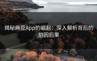揭秘麻豆App的崛起：深入解析背后的前因后果