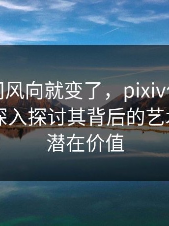 一夜之间风向就变了，pixiv作品突然火了，深入探讨其背后的艺术魅力与潜在价值