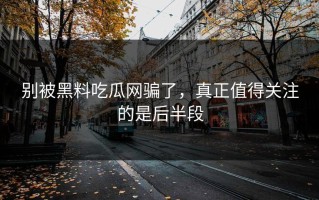别被黑料吃瓜网骗了，真正值得关注的是后半段