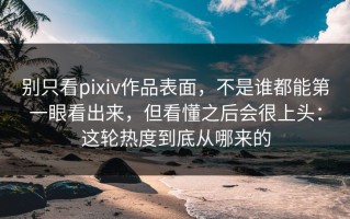 别只看pixiv作品表面，不是谁都能第一眼看出来，但看懂之后会很上头：这轮热度到底从哪来的