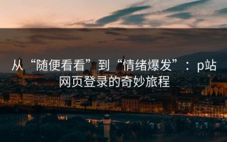 从“随便看看”到“情绪爆发”：p站网页登录的奇妙旅程