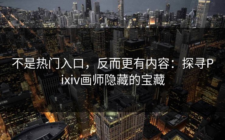 不是热门入口，反而更有内容：探寻Pixiv画师隐藏的宝藏-第1张图片-p站网页版影视网 - p站内容页