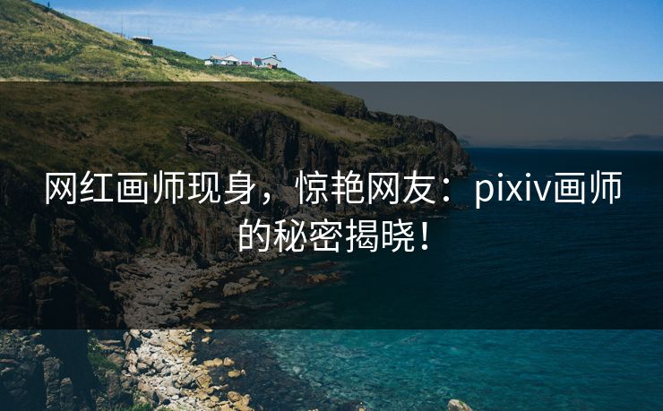 网红画师现身，惊艳网友：pixiv画师的秘密揭晓！-第1张图片-p站网页版影视网 - p站内容页